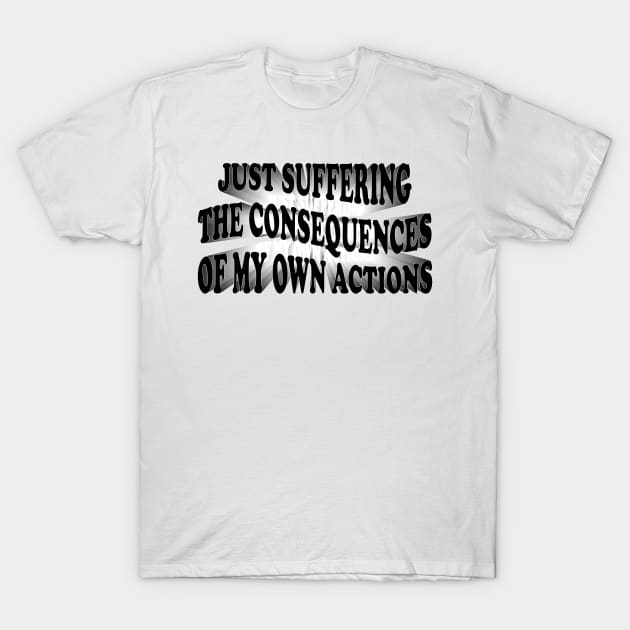 just suffering the consequences of my own actions T-Shirt by mdr design